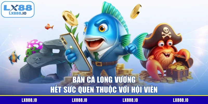 Bắn cá Long Vương hết sức quen thuộc với hội viên
