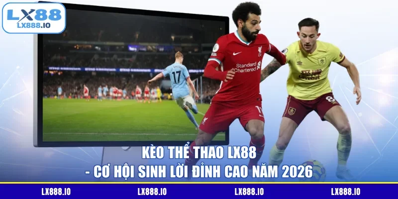 Kèo Thể Thao LX88 - Cơ Hội Sinh Lời Đỉnh Cao Năm 2026