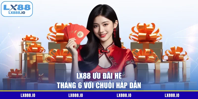 LX88 ưu đãi hè tháng 6 với chuỗi hấp dẫn