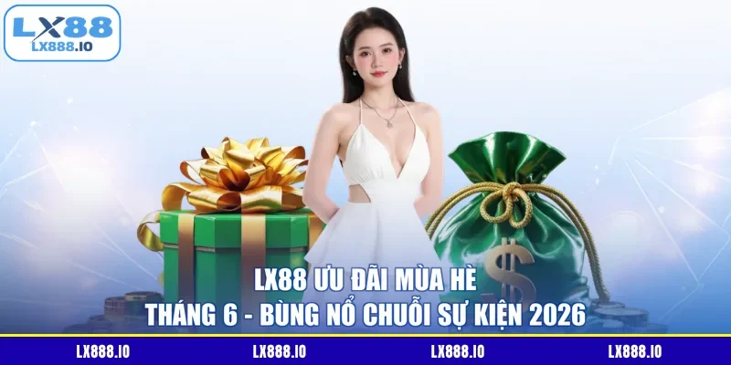LX88 Ưu Đãi Mùa Hè Tháng 6 - Bùng Nổ Chuỗi Sự Kiện 2026